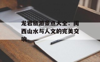 龙岩旅游景点大全：闽西山水与人文的完美交响