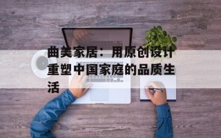 曲美家居：用原创设计重塑中国家庭的品质生活