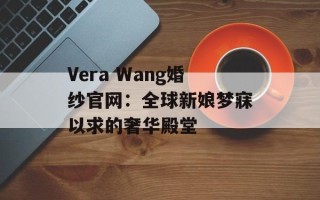 Vera Wang婚纱官网：全球新娘梦寐以求的奢华殿堂