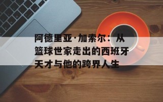 阿德里亚·加索尔：从篮球世家走出的西班牙天才与他的跨界人生