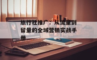 旅行社推广：从流量到留量的全域营销实战手册