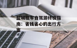 盐城租车自驾游终极指南：省钱省心的出行方案