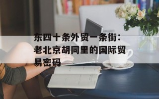 东四十条外贸一条街：老北京胡同里的国际贸易密码