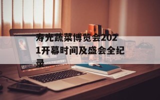 寿光蔬菜博览会2021开幕时间及盛会全纪录