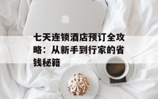 七天连锁酒店预订全攻略：从新手到行家的省钱秘籍