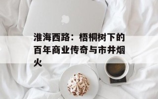 淮海西路：梧桐树下的百年商业传奇与市井烟火