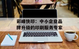 彩峰快印：中小企业品牌升级的印刷服务专家