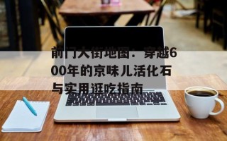 前门大街地图：穿越600年的京味儿活化石与实用逛吃指南