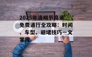 2025年清明节高速免费通行全攻略：时间、车型、避堵技巧一文掌握