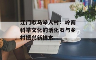 江门歇马举人村：岭南科举文化的活化石与乡村振兴新样本