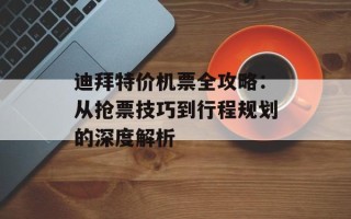 迪拜特价机票全攻略：从抢票技巧到行程规划的深度解析