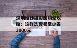 深圳婚纱摄影团购全攻略：这样选套餐至少省3000元
