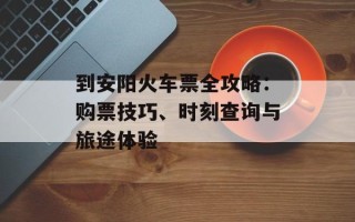 到安阳火车票全攻略：购票技巧、时刻查询与旅途体验