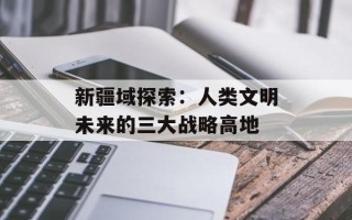 新疆域探索：人类文明未来的三大战略高地