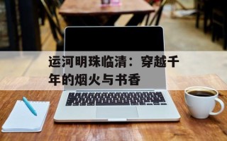 运河明珠临清：穿越千年的烟火与书香