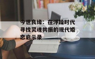 今世良缘：在浮躁时代寻找灵魂共振的现代婚恋启示录