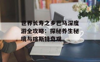 世界长寿之乡巴马深度游全攻略：探秘养生秘境与喀斯特奇观