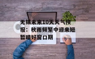 无锡未来10天天气预报：秋雨频繁中迎来短暂晴好窗口期