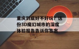 重庆到底好不好玩？这份3D魔幻城市的深度体验报告告诉你答案
