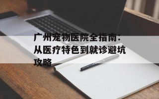 广州宠物医院全指南：从医疗特色到就诊避坑攻略