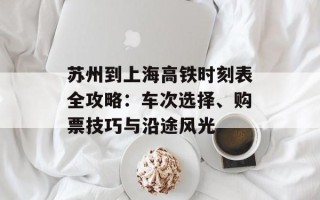 苏州到上海高铁时刻表全攻略：车次选择、购票技巧与沿途风光
