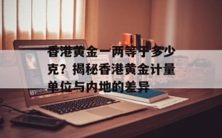 香港黄金一两等于多少克？揭秘香港黄金计量单位与内地的差异