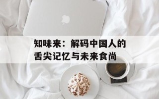 知味来：解码中国人的舌尖记忆与未来食尚