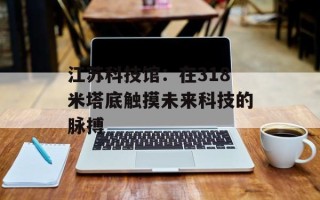 江苏科技馆：在318米塔底触摸未来科技的脉搏