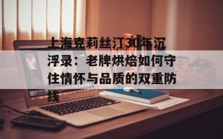 上海克莉丝汀30年沉浮录：老牌烘焙如何守住情怀与品质的双重防线