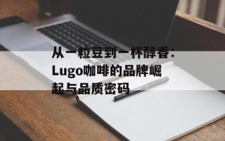 从一粒豆到一杯醇香：Lugo咖啡的品牌崛起与品质密码