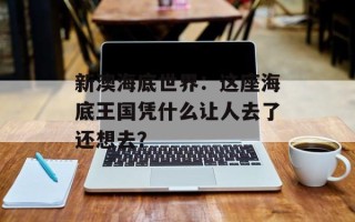 新澳海底世界：这座海底王国凭什么让人去了还想去？