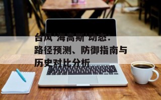 台风'海高斯'动态：路径预测、防御指南与历史对比分析