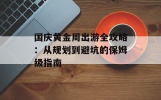 国庆黄金周出游全攻略：从规划到避坑的保姆级指南