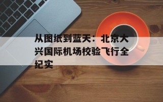 从图纸到蓝天：北京大兴国际机场校验飞行全纪实