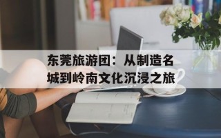 东莞旅游团：从制造名城到岭南文化沉浸之旅