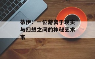 蒂伊：一位游离于现实与幻想之间的神秘艺术家