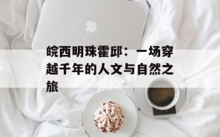 皖西明珠霍邱：一场穿越千年的人文与自然之旅