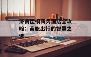 济南佳桐商务酒店全攻略：商旅出行的智慧之选