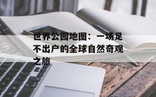 世界公园地图：一场足不出户的全球自然奇观之旅