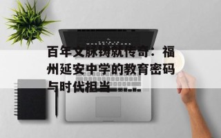 百年文脉铸就传奇：福州延安中学的教育密码与时代担当