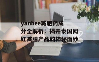 yanhee减肥药成分全解析：揭开泰国网红减肥产品的神秘面纱