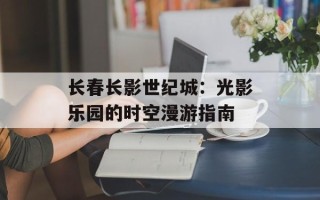 长春长影世纪城：光影乐园的时空漫游指南