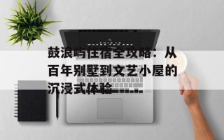 鼓浪屿住宿全攻略：从百年别墅到文艺小屋的沉浸式体验