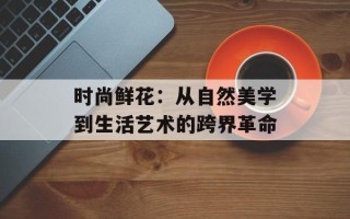 时尚鲜花：从自然美学到生活艺术的跨界革命