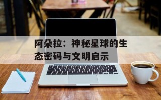 阿朵拉：神秘星球的生态密码与文明启示