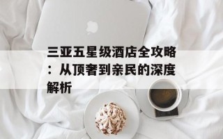 三亚五星级酒店全攻略：从顶奢到亲民的深度解析