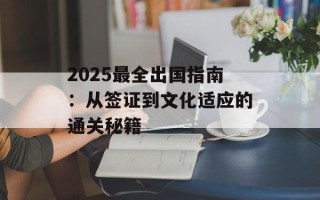 2025最全出国指南：从签证到文化适应的通关秘籍