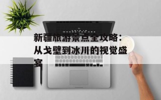 新疆旅游景点全攻略：从戈壁到冰川的视觉盛宴