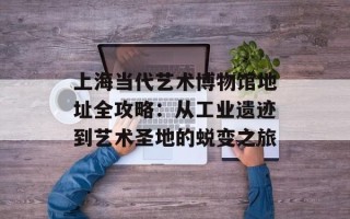 上海当代艺术博物馆地址全攻略：从工业遗迹到艺术圣地的蜕变之旅