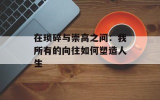 在琐碎与崇高之间：我所有的向往如何塑造人生